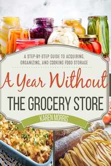 A Year Without the Grocery Store: A Step by Step Guide to Acquiring, Organizing, and Cooking Food Storage