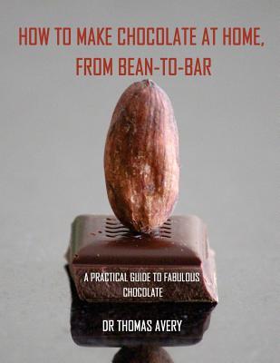 How to Make Chocolate at Home, from Bean-to-Bar: A Practical Guide to Fabulous Chocolate