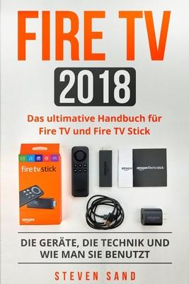 Fire TV 2018: Das ultimative Handbuch fr Fire TV und Fire TV Stick. Die Gerte, die Technik und wie man sie benutzt.