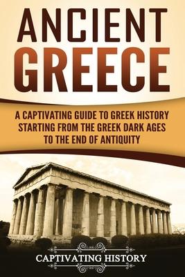 Ancient Greece: A Captivating Guide to Greek History Starting from the Greek Dark Ages to the End of Antiquity