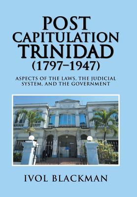 Post Capitulation Trinidad (1797-1947): Aspects of the Laws, the Judicial System, and the Government