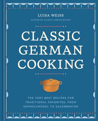 Classic German Cooking: The Very Best Recipes for Traditional Favorites, from Semmelkndel to Sauerbraten