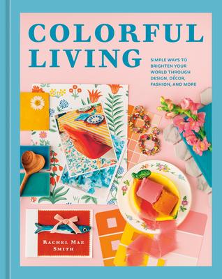 Colorful Living: Simple Ways to Brighten Your World Through Design, Dcor, Fashion, and More