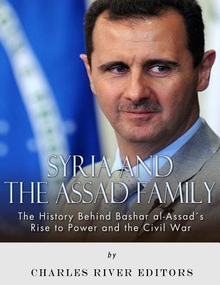 Syria and the Assad Family: The History Behind Bashar al-Assad's Rise to Power and the Civil War