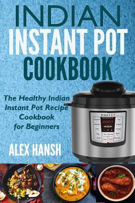 Indian Instant Pot Cookbook: The Healthy Indian Instant Pot Recipe Cookbook for Beginners