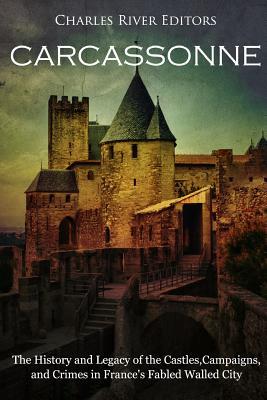 Carcassonne: The History and Legacy of the Castles, Campaigns, and Crimes in France's Fabled Walled City