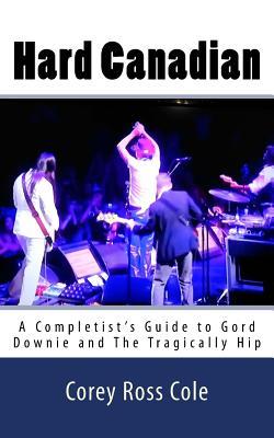 Hard Canadian: A Completist's Guide to Gord Downie and The Tragically Hip