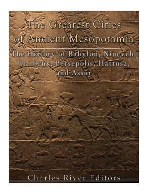 The Greatest Cities of Ancient Mesopotamia: The History of Babylon, Nineveh, Ur, Uruk, Persepolis, Hattusa, and Assur