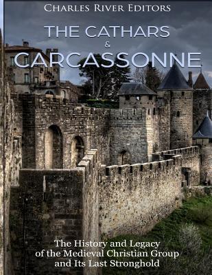 The Cathars and Carcassonne: The History and Legacy of the Medieval Christian Group and Its Last Stronghold