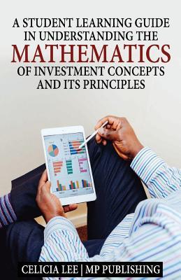 A Student Investment Learning Guide: A Student Investment Learning Guide: Understanding the Mathematics of Investment Concepts and its Principles