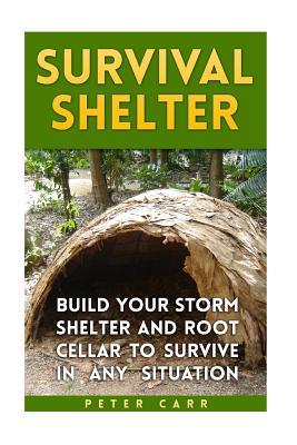 Survival Shelter: Build Your Storm Shelter and Root Cellar To Survive In Any Situation