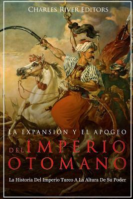 La Expansin Y El Apogeo Del Imperio Otomano: La Historia Del Imperio Turco A La Altura De Su Poder