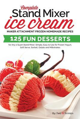 Complete Stand Mixer Ice Cream Maker Attachment Frozen Homemade Recipes: 125 Fun Desserts for Any 2 Quart Stand Mixer, Simple, Easy to Use for Frozen