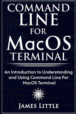 Command Line For MacOS Terminal: An Introduction to Understanding and Using Command Line For MacOS Terminal