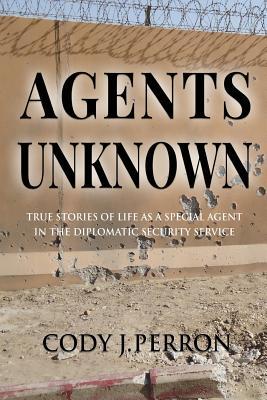 Agents Unknown: True Stories of Life as a Special Agent in the Diplomatic Security Service