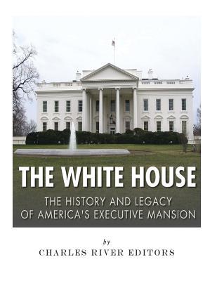 The White House: The History and Legacy of America's Executive Mansion