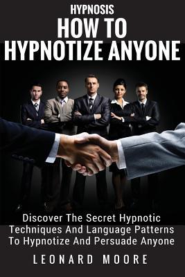 Hypnosis: How To Hypnotize Anyone: Discover The Secret Hypnotic Techniques And Language Patterns To Hypnotize And Persuade Anyon