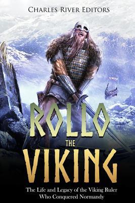 Rollo the Viking: The Life and Legacy of the Viking Ruler Who Conquered Normandy