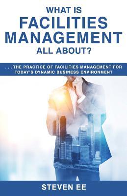 What is Facilities Management All About?: The practice of facilities management for today's dynamic business environment