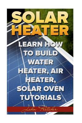 Solar Heater: Learn How To Build Water Heater, Air Heater, Solar Oven Tutorials