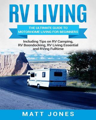 RV Living: The Ultimate Guide to Motorhome Living for Beginners Including Tips on RV Camping, RV Boondocking, RV Living Essential