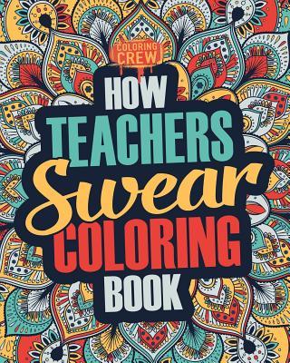 How Teachers Swear Coloring Book: A Funny, Irreverent, Clean Swear Word Teacher Coloring Book Gift Idea