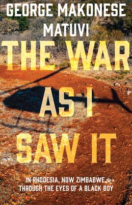 The War as I Saw It: In Rhodesia, Now Zimbabwe, Through the Eyes of a Black Boy