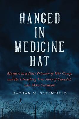 Hanged in Medicine Hat: Murders in a Nazi Prisoner-Of-War Camp, and the Disturbing True Story of Canada's Last Mass Execution