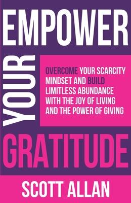 Empower Your Gratitude: Overcome Your Scarcity Mindset and Build Limitless Abundance with the Joy of Living and the Power of Giving