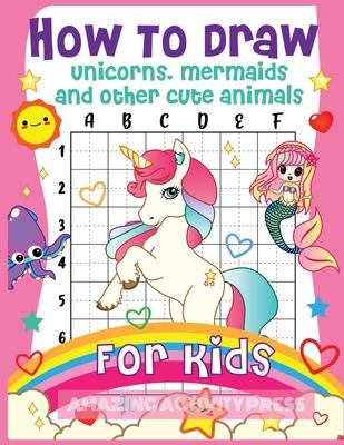 How to Draw Unicorns, Mermaids and Other Cute Animals for Kids: The Step by Step Drawing Book for Kids to Learn to Draw Unicorns, Mermaids and Their M