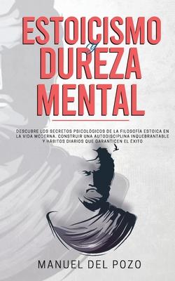 Estoicismo y dureza mental: Descubre los secretos psicolgicos de la filosofa estoica en la vida moderna. Construir una autodisciplina inquebrant