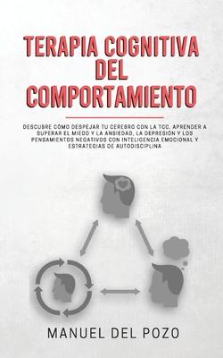 Terapia cognitiva del comportamiento: Descubre cmo despejar tu cerebro con la TCC. Aprender a superar el miedo y la ansiedad, la depresin y los pens