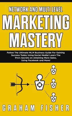 Network and Multi Level Marketing Mastery: Follow The Ultimate MLM Business Guide For Gaining Success Today Using Social Media! Learn The Pro's Secret