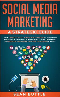 Social Media Marketing a Strategic Guide: Learn the Best Digital Advertising Approach &; Strategies for Boosting Your Agency or Business with the Powe