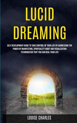 Lucid Dreaming: Self Development Guide to Take Control of Your Life by Harnessing the Power of Manifesting, Spirituality Habit and Vis