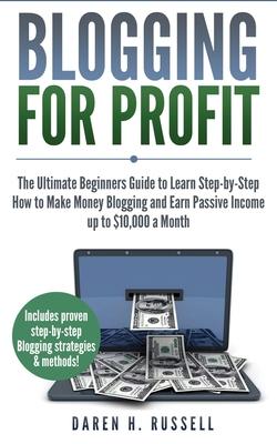 Blogging for Profit: The Ultimate Beginners Guide to Learn Step-by-Step How to Make Money Blogging and Earn Passive Income up to $10,000 a Month Subscription
