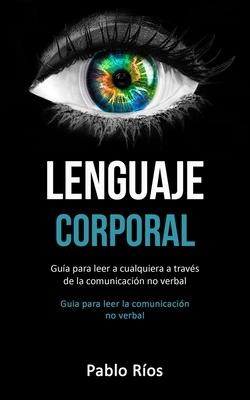 Lenguaje corporal: Gua para leer a cualquiera a travs de la comunicacin no verbal (Guia para leer la comunicacin no verbal)