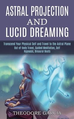 Astral Projection and Lucid Dreaming: Transcend Your Physical Self and Travel to the Astral Plane (Out-of-body Travel, Guided Meditation, Self Hypnosi