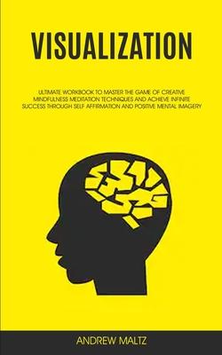 Visualization: Ultimate Workbook to Master the Game of Creative Mindfulness Meditation Techniques and Achieve Infinite Success Throug