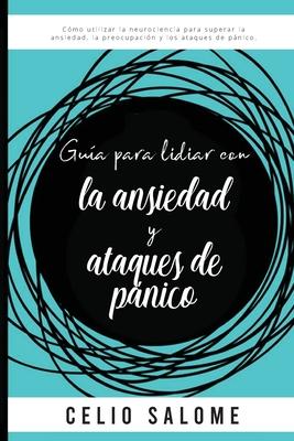 Gua para lidiar con la ansiedad y ataques de pnico: Cmo utilizar la neurociencia para superar la ansiedad, la preocupacin, los ataques de pnico,