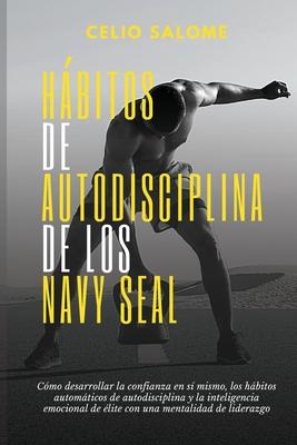 Ha&#769;bitos de autodisciplina de los Navy Seal: Cmo desarrollar la confianza en s mismo, los hbitos automticos de autodisciplina y la inteligenc