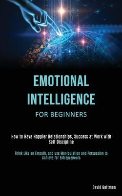 Emotional Intelligence for Beginners: How to Have Happier Relationships, Success at Work with Self Discipline (Think Like an Empath, and use Manipulat