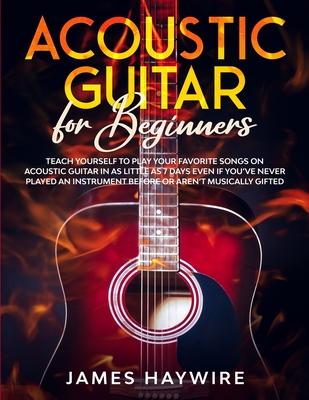 Acoustic Guitar for Beginners: Teach Yourself to Play Your Favorite Songs on Acoustic Guitar in as Little as 7 Days Even If You've Never Played An In