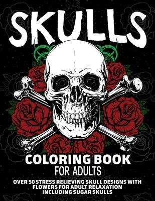 Skulls Coloring Book for Adults: Over 50 Stress Relieving Skull Designs with Flowers for Adult Relaxation, Including Sugar Skulls