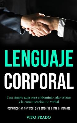 Lenguaje corporal: Una simple gua para el dominio, alto estatus y la comunicacin no verbal (Comunicacin no verbal para atraer la gente al instante)