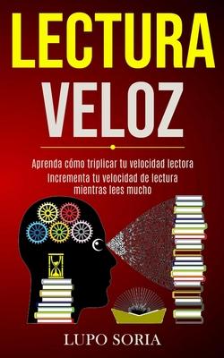 Lectura Veloz: Aprenda cmo triplicar tu velocidad lectora (Incrementa tu velocidad de lectura mientras lees mucho)