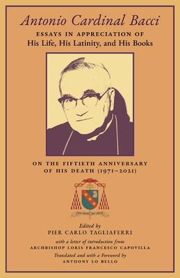 Antonio Cardinal Bacci: Essays in Appreciation of His Life, His Latinity, and His Books on the Fiftieth Anniversary of His Death (1971-2021)