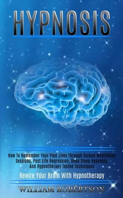 Hypnosis: How to Remember Your Past Lives Through Guided Meditation Sessions, Past Life Regression, Deep Sleep Hypnosis, and Hyp