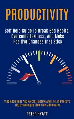 Productivity: Self Help Guide to Break Bad Habits, Overcome Laziness, and Make Positive Changes That Stick (Stop Addictions and Proc