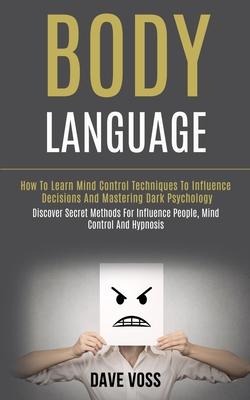 Body Language: How to Learn Mind Control Techniques to Influence Decisions and Mastering Dark Psychology (Discover Secret Methods for